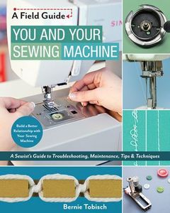 C&T Publishing CT11272, You and Your Sewing Machine Book 144 Pages, Sewist’s Guide to Troubleshooting, Maintenance, Tips & Techniques by Bernie Tobisch